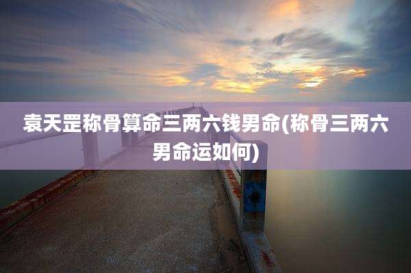 袁天罡称骨算命三两六钱男命(称骨三两六男命运如何)