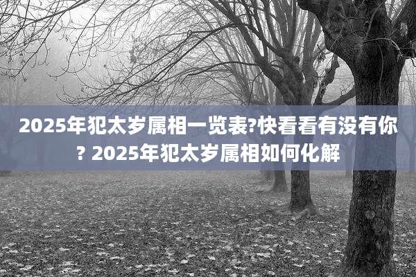 2025年犯太岁属相一览表?快看看有没有你? 2025年犯太岁属相如何化解