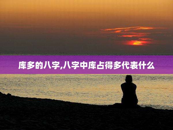 库多的八字,八字中库占得多代表什么