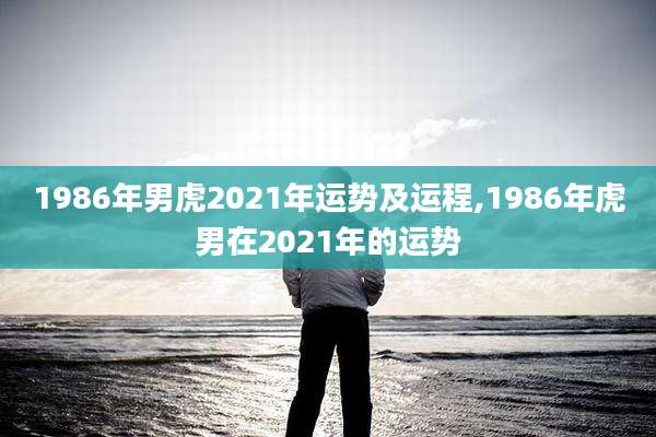 1986年男虎2021年运势及运程,1986年虎男在2021年的运势
