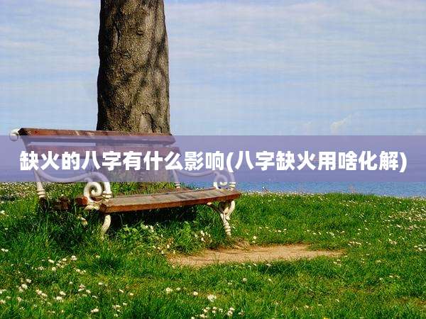 缺火的八字有什么影响(八字缺火用啥化解)