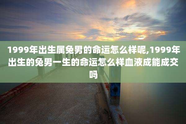 1999年出生属兔男的命运怎么样呢,1999年出生的兔男一生的命运怎么样血液成能成交吗
