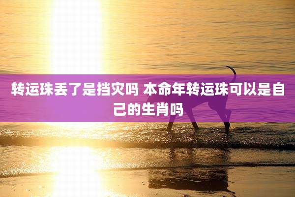 转运珠丢了是挡灾吗 本命年转运珠可以是自己的生肖吗