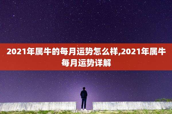 2021年属牛的每月运势怎么样,2021年属牛每月运势详解