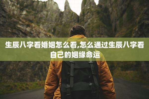 生辰八字看婚姻怎么看,怎么通过生辰八字看自己的姻缘命运