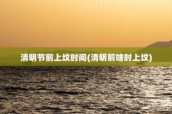 清明节前上坟时间(清明前啥时上坟)