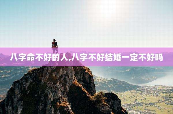 八字命不好的人,八字不好结婚一定不好吗