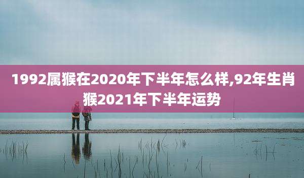 1992属猴在2020年下半年怎么样,92年生肖猴2021年下半年运势