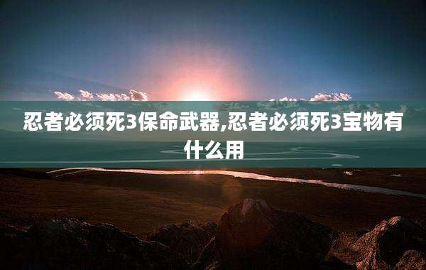 忍者必须死3保命武器,忍者必须死3宝物有什么用