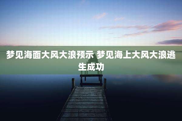 梦见海面大风大浪预示 梦见海上大风大浪逃生成功