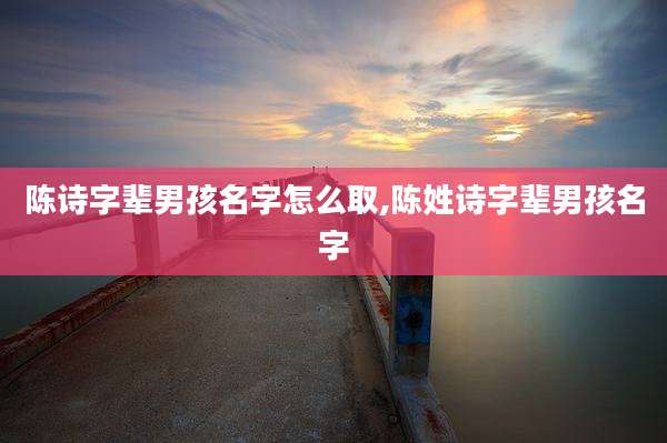 陈诗字辈男孩名字怎么取,陈姓诗字辈男孩名字
