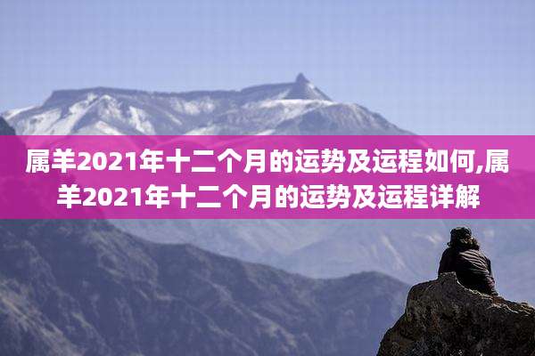 属羊2021年十二个月的运势及运程如何,属羊2021年十二个月的运势及运程详解
