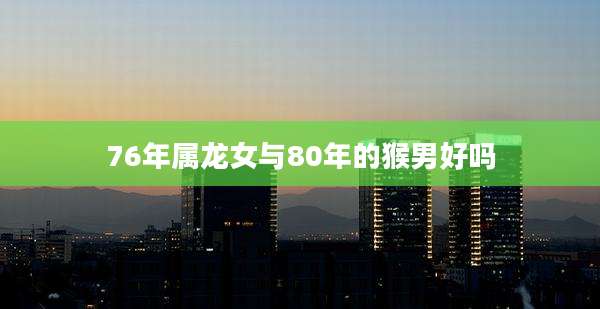 76年属龙女与80年的猴男好吗