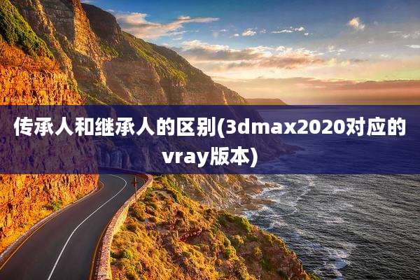传承人和继承人的区别(3dmax2020对应的vray版本)