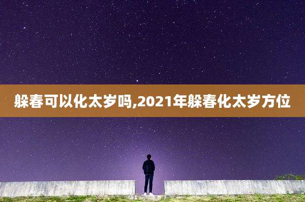 躲春可以化太岁吗,2021年躲春化太岁方位