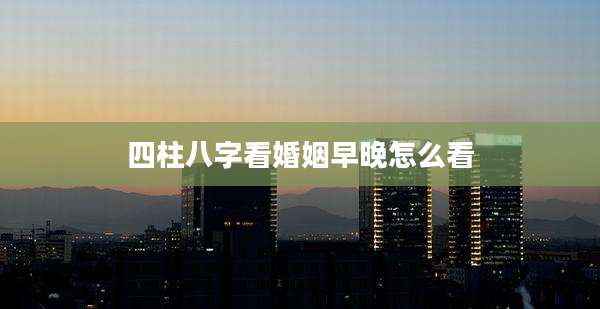四柱八字看婚姻早晚怎么看