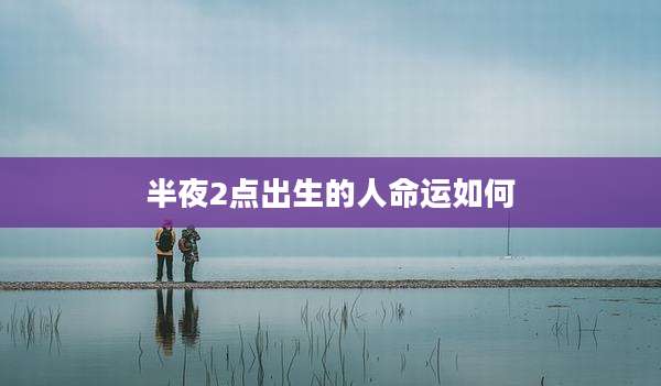 半夜2点出生的人命运如何
