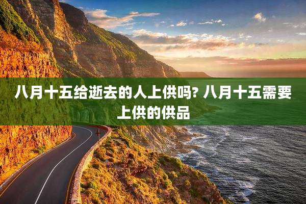 八月十五给逝去的人上供吗? 八月十五需要上供的供品