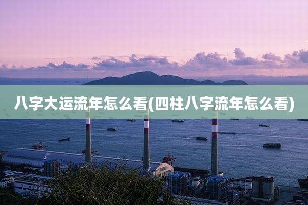 八字大运流年怎么看(四柱八字流年怎么看)