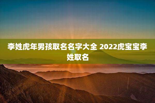 李姓虎年男孩取名名字大全 2022虎宝宝李姓取名