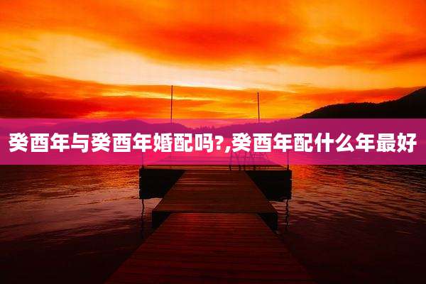癸酉年与癸酉年婚配吗?,癸酉年配什么年最好