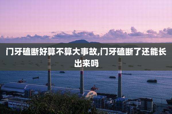 门牙磕断好算不算大事故,门牙磕断了还能长出来吗