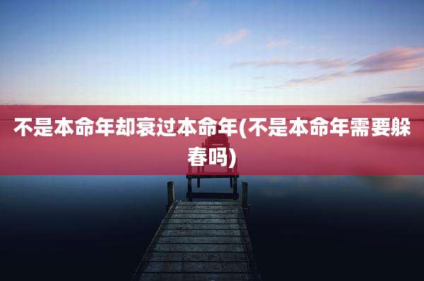 不是本命年却衰过本命年(不是本命年需要躲春吗)