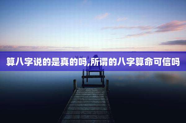 算八字说的是真的吗,所谓的八字算命可信吗