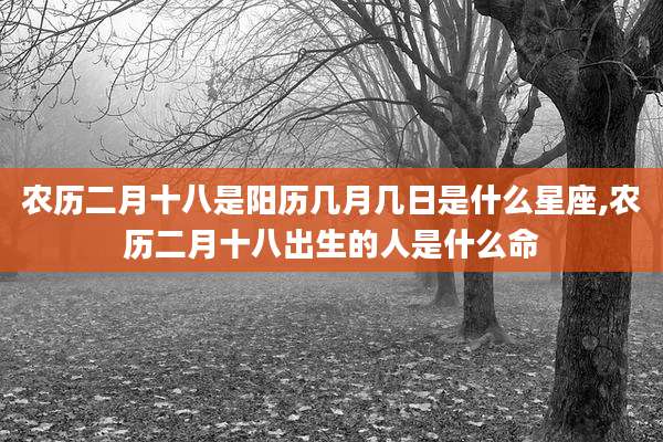 农历二月十八是阳历几月几日是什么星座,农历二月十八出生的人是什么命