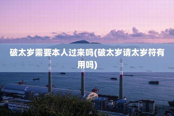 破太岁需要本人过来吗(破太岁请太岁符有用吗)