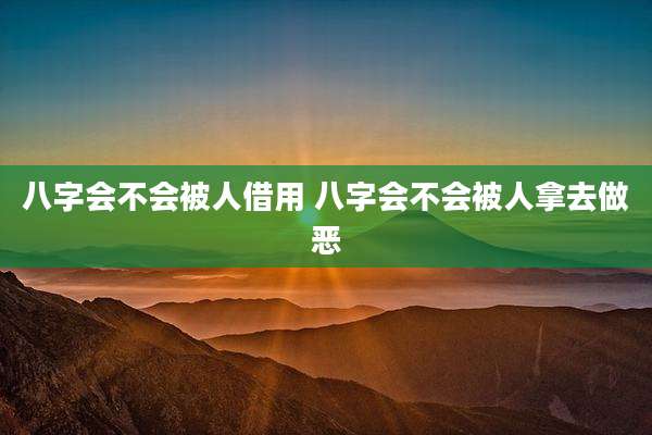 八字会不会被人借用 八字会不会被人拿去做恶