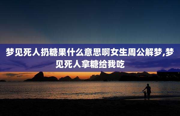 梦见死人扔糖果什么意思啊女生周公解梦,梦见死人拿糖给我吃
