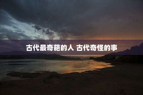 古代最奇葩的人 古代奇怪的事