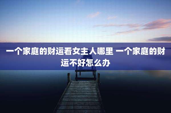 一个家庭的财运看女主人哪里 一个家庭的财运不好怎么办