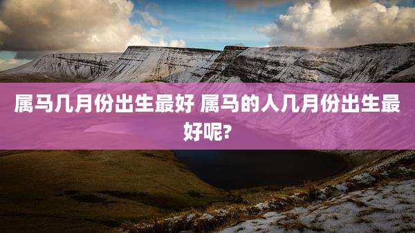 属马几月份出生最好 属马的人几月份出生最好呢?