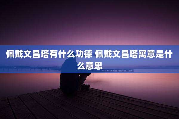 佩戴文昌塔有什么功德 佩戴文昌塔寓意是什么意思