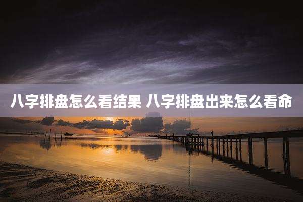 八字排盘怎么看结果 八字排盘出来怎么看命