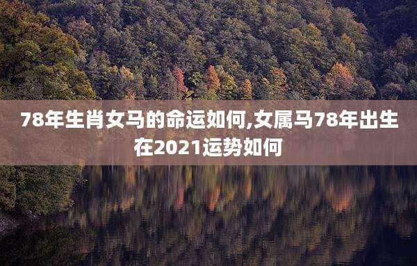 78年生肖女马的命运如何,女属马78年出生在2021运势如何