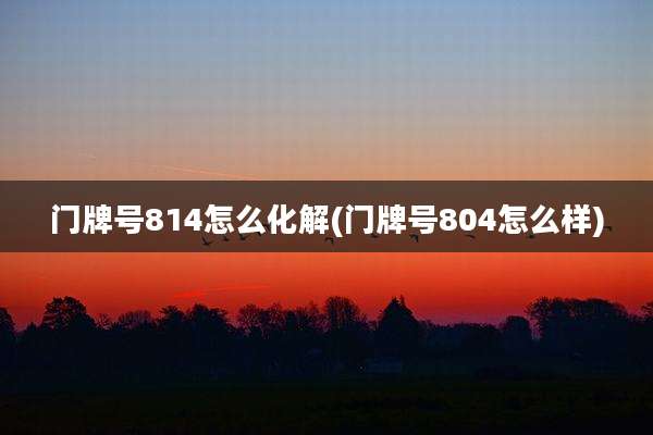 门牌号814怎么化解(门牌号804怎么样)