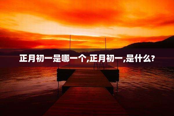 正月初一是哪一个,正月初一,是什么?