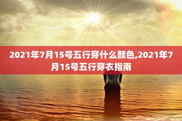 2021年7月15号五行穿什么颜色,2021年7月15号五行穿衣指南
