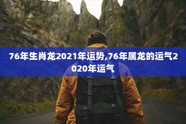 76年生肖龙2021年运势,76年属龙的运气2020年运气