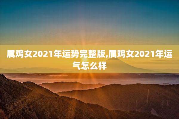 属鸡女2021年运势完整版,属鸡女2021年运气怎么样