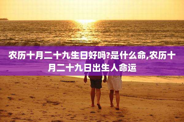 农历十月二十九生日好吗?是什么命,农历十月二十九日出生人命运