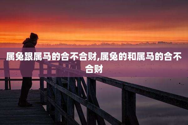 属兔跟属马的合不合财,属兔的和属马的合不合财