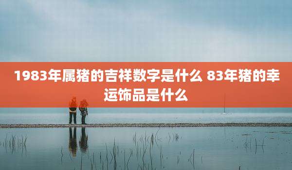 1983年属猪的吉祥数字是什么 83年猪的幸运饰品是什么