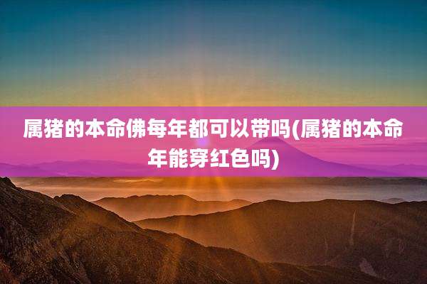 属猪的本命佛每年都可以带吗(属猪的本命年能穿红色吗)