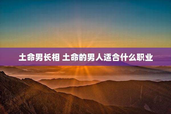 土命男长相 土命的男人适合什么职业
