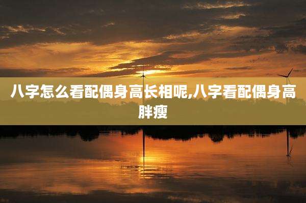 八字怎么看配偶身高长相呢,八字看配偶身高胖瘦