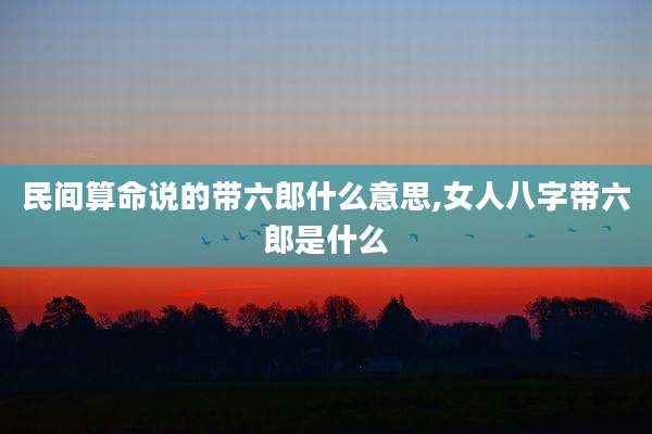 民间算命说的带六郎什么意思,女人八字带六郎是什么